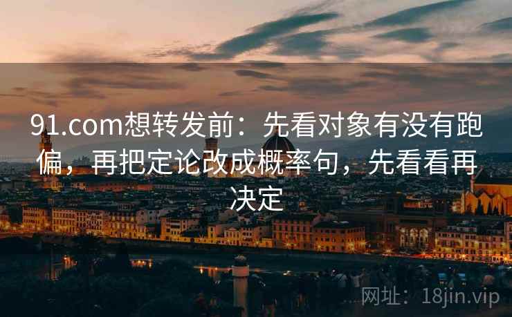 91.com想转发前:先看对象有没有跑偏,再把定论改成概率句,先看看再决定 第2张 91.com想转发前:先看对象有没有跑偏,再把定论改成概率句,先看看再决定 第2张