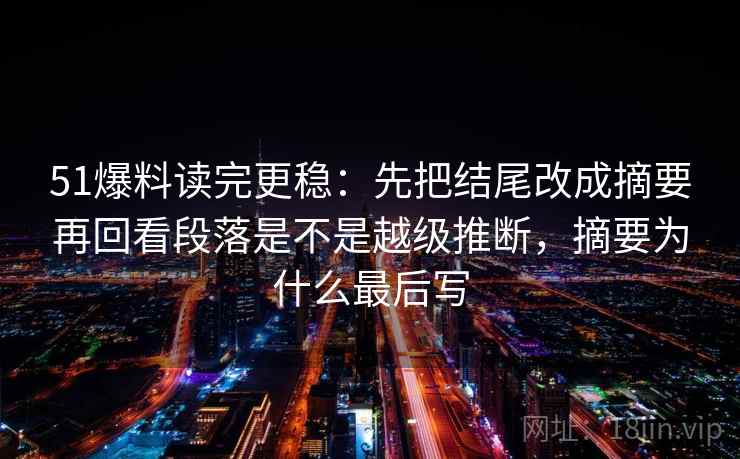 51爆料读完更稳:先把结尾改成摘要再回看段落是不是越级推断,摘要为什么最后写 第2张 51爆料读完更稳:先把结尾改成摘要再回看段落是不是越级推断,摘要为什么最后写 第2张