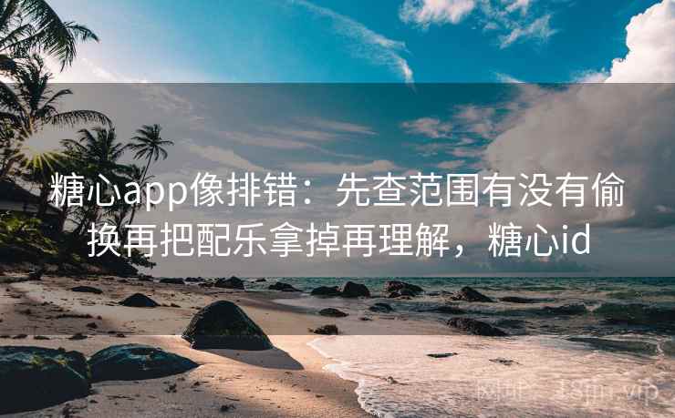 糖心app像排错：先查范围有没有偷换再把配乐拿掉再理解，糖心id  第2张