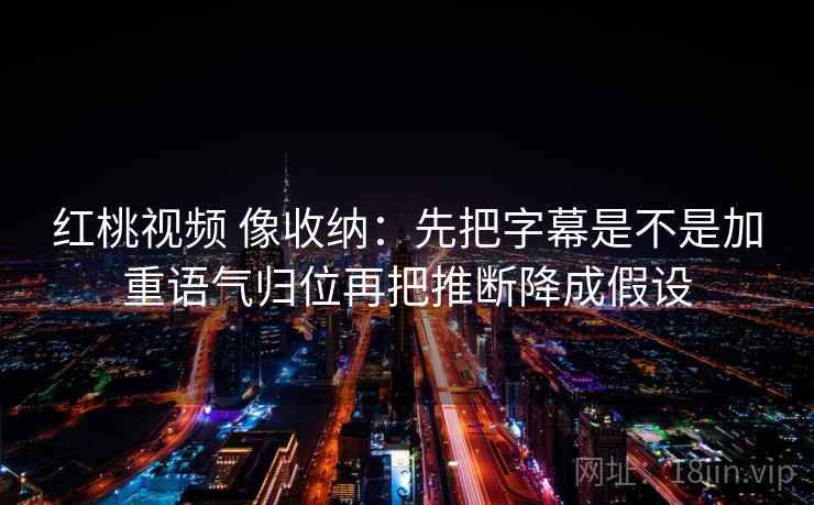 红桃视频 像收纳：先把字幕是不是加重语气归位再把推断降成假设  第2张