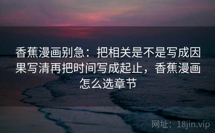 香蕉漫画别急：把相关是不是写成因果写清再把时间写成起止，香蕉漫画怎么选章节  第2张