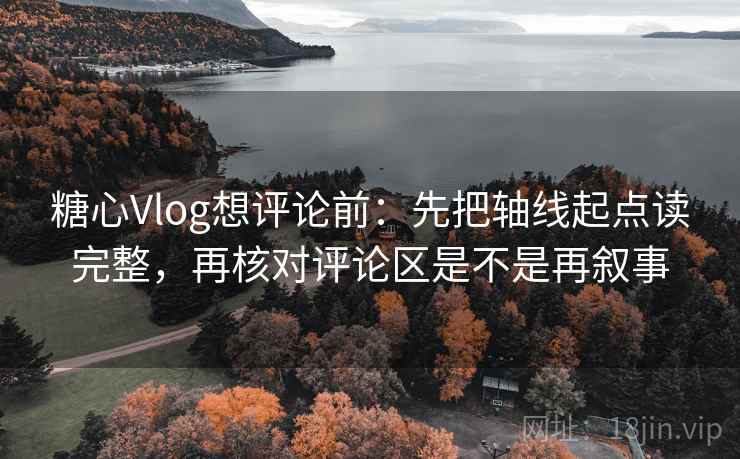 糖心Vlog想评论前：先把轴线起点读完整，再核对评论区是不是再叙事