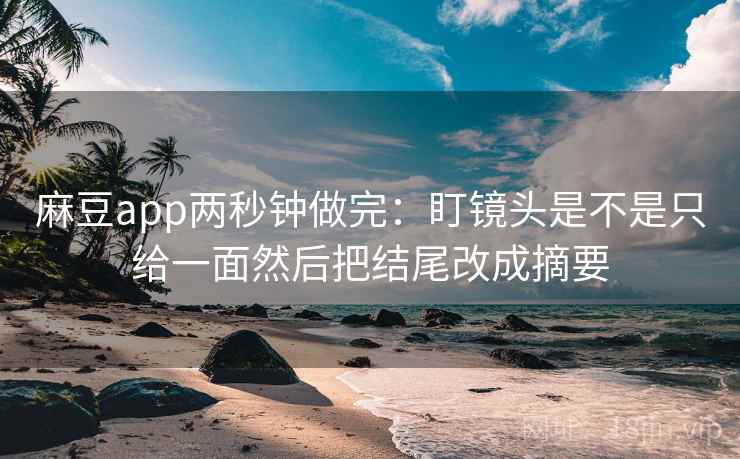 麻豆app两秒钟做完：盯镜头是不是只给一面然后把结尾改成摘要
