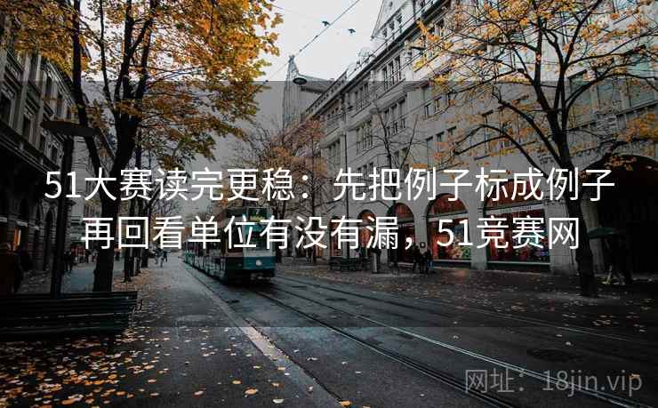 51大赛读完更稳：先把例子标成例子再回看单位有没有漏，51竞赛网  第2张