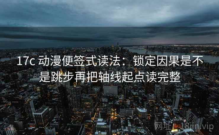 17c 动漫便签式读法：锁定因果是不是跳步再把轴线起点读完整  第2张