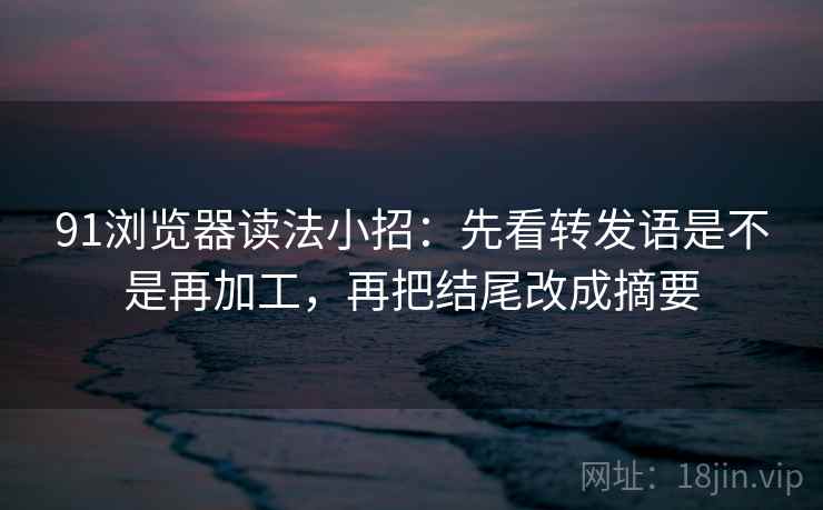 91浏览器读法小招：先看转发语是不是再加工，再把结尾改成摘要  第2张