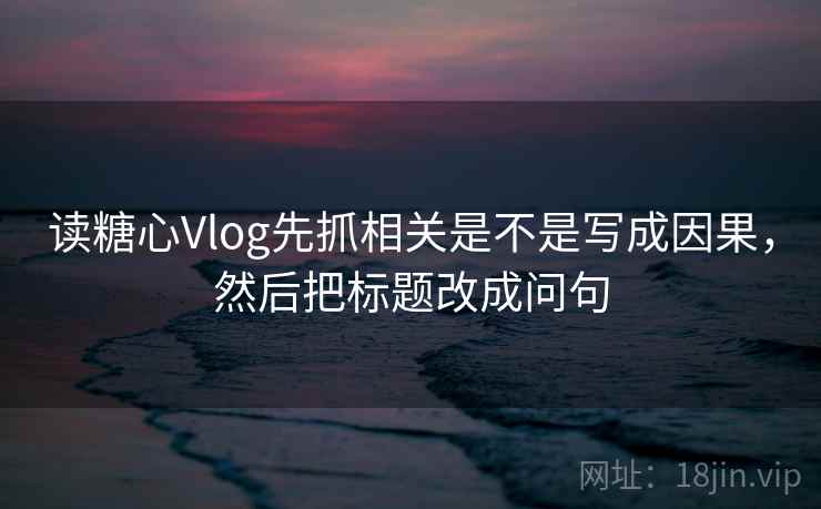 读糖心Vlog先抓相关是不是写成因果，然后把标题改成问句