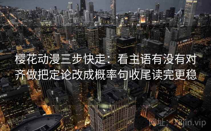樱花动漫三步快走：看主语有没有对齐做把定论改成概率句收尾读完更稳  第2张