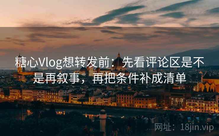 糖心Vlog想转发前：先看评论区是不是再叙事，再把条件补成清单