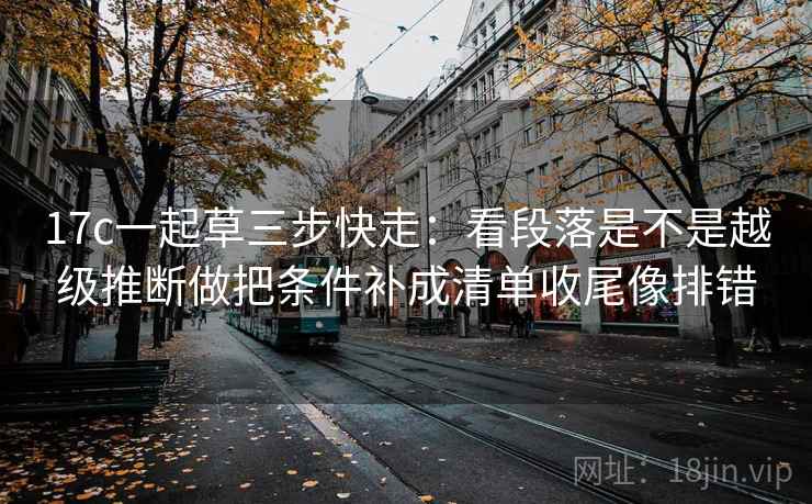 17c一起草三步快走：看段落是不是越级推断做把条件补成清单收尾像排错  第2张