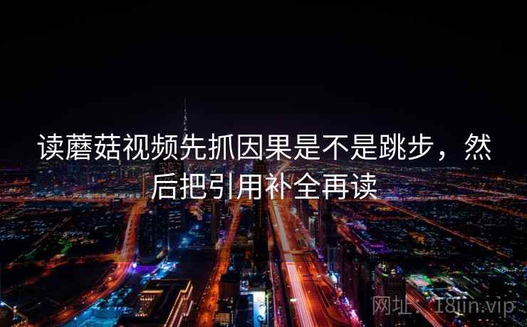 读蘑菇视频先抓因果是不是跳步，然后把引用补全再读  第2张