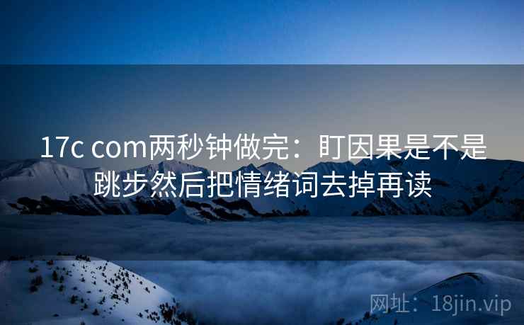 17c com两秒钟做完：盯因果是不是跳步然后把情绪词去掉再读