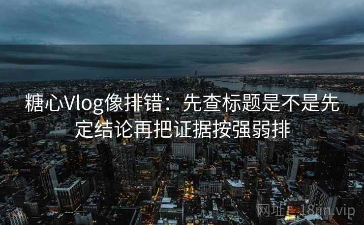 糖心Vlog像排错：先查标题是不是先定结论再把证据按强弱排