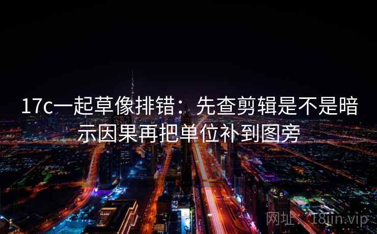 17c一起草像排错：先查剪辑是不是暗示因果再把单位补到图旁