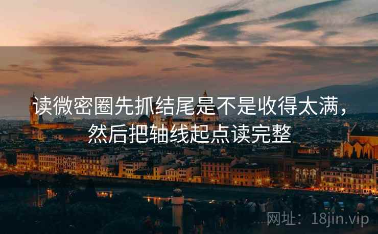 读微密圈先抓结尾是不是收得太满，然后把轴线起点读完整