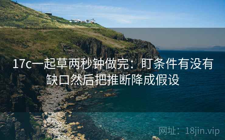 17c一起草两秒钟做完：盯条件有没有缺口然后把推断降成假设