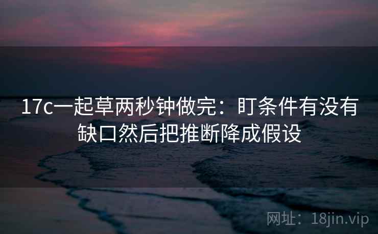 17c一起草两秒钟做完：盯条件有没有缺口然后把推断降成假设  第2张