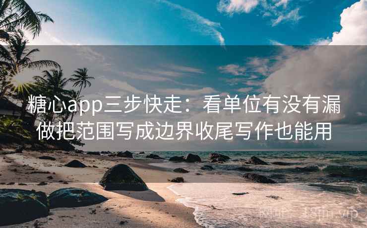 糖心app三步快走：看单位有没有漏做把范围写成边界收尾写作也能用  第2张