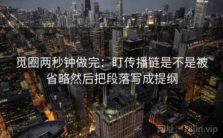 觅圈两秒钟做完：盯传播链是不是被省略然后把段落写成提纲  第2张