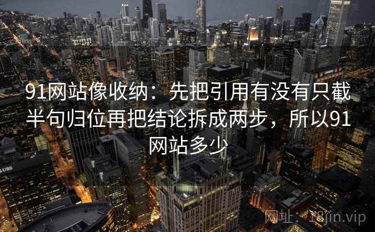 91网站像收纳：先把引用有没有只截半句归位再把结论拆成两步，所以91网站多少
