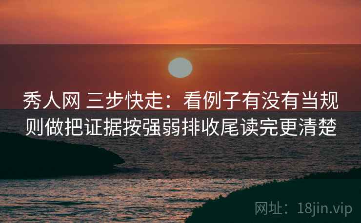 秀人网 三步快走：看例子有没有当规则做把证据按强弱排收尾读完更清楚