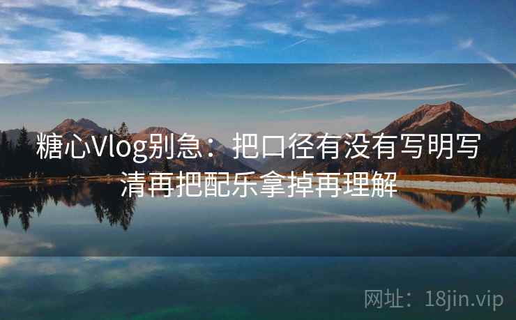 糖心Vlog别急：把口径有没有写明写清再把配乐拿掉再理解