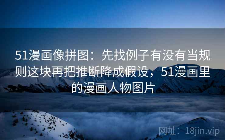 51漫画像拼图：先找例子有没有当规则这块再把推断降成假设，51漫画里的漫画人物图片  第2张