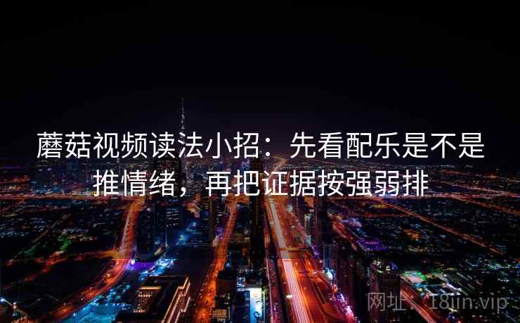 蘑菇视频读法小招：先看配乐是不是推情绪，再把证据按强弱排