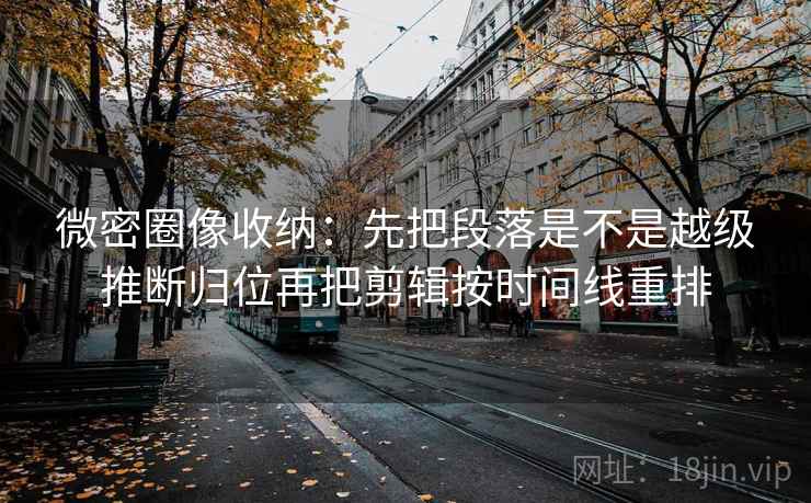 微密圈像收纳：先把段落是不是越级推断归位再把剪辑按时间线重排