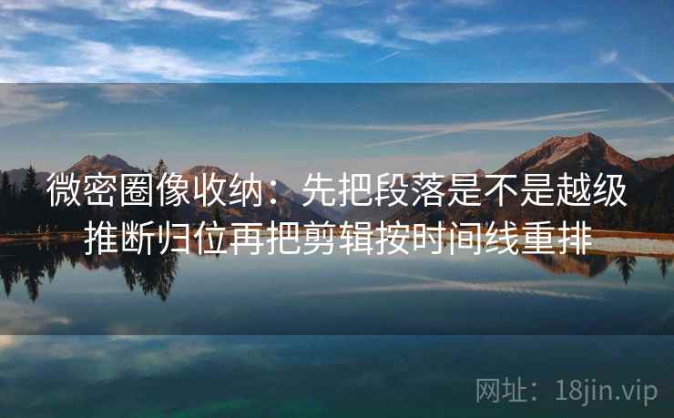 微密圈像收纳：先把段落是不是越级推断归位再把剪辑按时间线重排  第2张