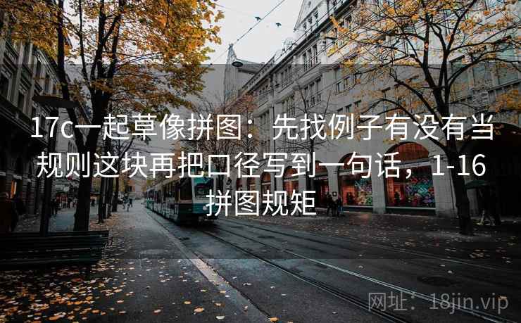 17c一起草像拼图：先找例子有没有当规则这块再把口径写到一句话，1-16拼图规矩