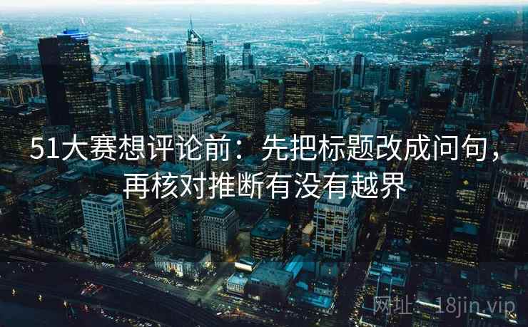 51大赛想评论前：先把标题改成问句，再核对推断有没有越界