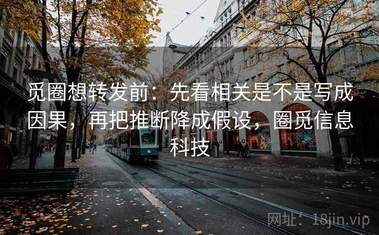 觅圈想转发前：先看相关是不是写成因果，再把推断降成假设，圈觅信息科技  第2张