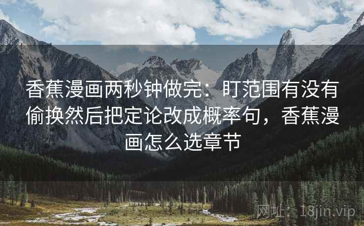 香蕉漫画两秒钟做完：盯范围有没有偷换然后把定论改成概率句，香蕉漫画怎么选章节  第1张