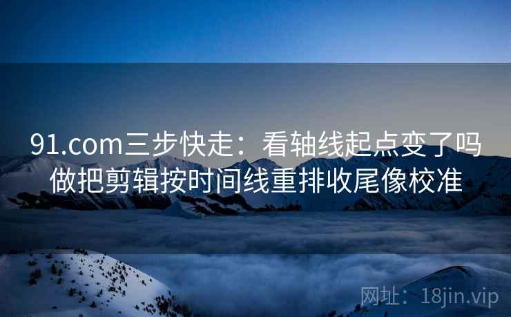 91.com三步快走：看轴线起点变了吗做把剪辑按时间线重排收尾像校准