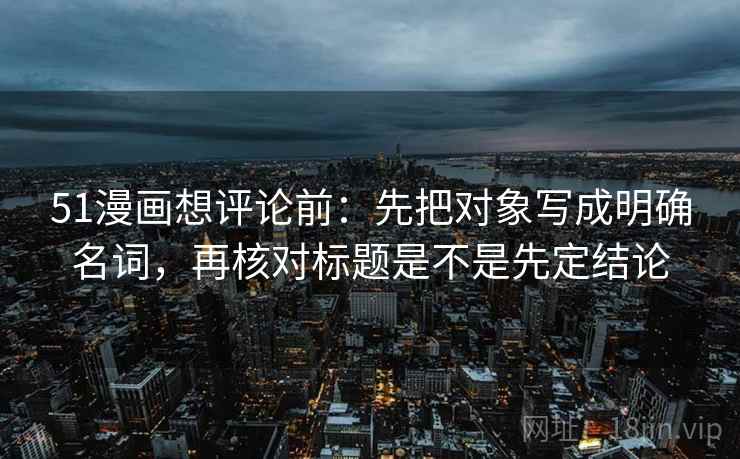 51漫画想评论前：先把对象写成明确名词，再核对标题是不是先定结论  第2张