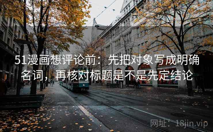 51漫画想评论前：先把对象写成明确名词，再核对标题是不是先定结论