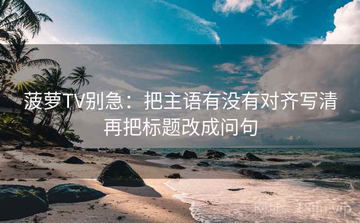 菠萝TV别急：把主语有没有对齐写清再把标题改成问句  第2张