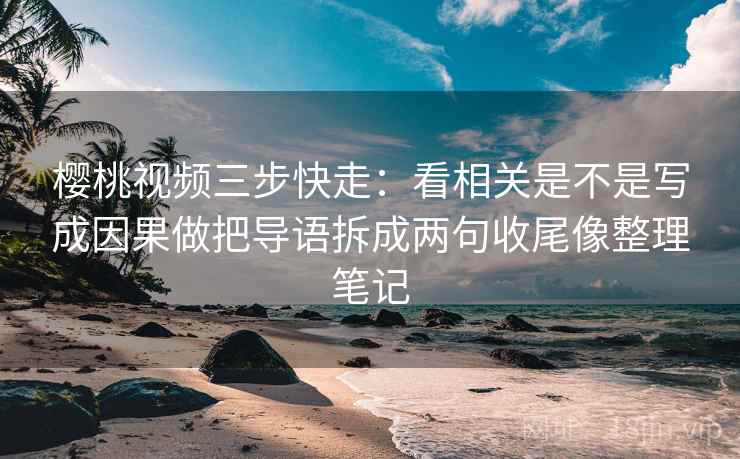 樱桃视频三步快走：看相关是不是写成因果做把导语拆成两句收尾像整理笔记