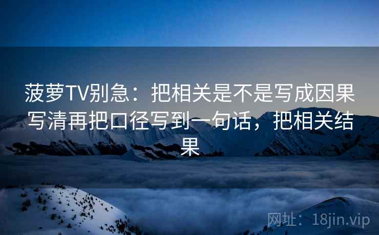 菠萝TV别急：把相关是不是写成因果写清再把口径写到一句话，把相关结果  第2张