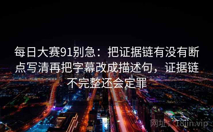每日大赛91别急：把证据链有没有断点写清再把字幕改成描述句，证据链不完整还会定罪