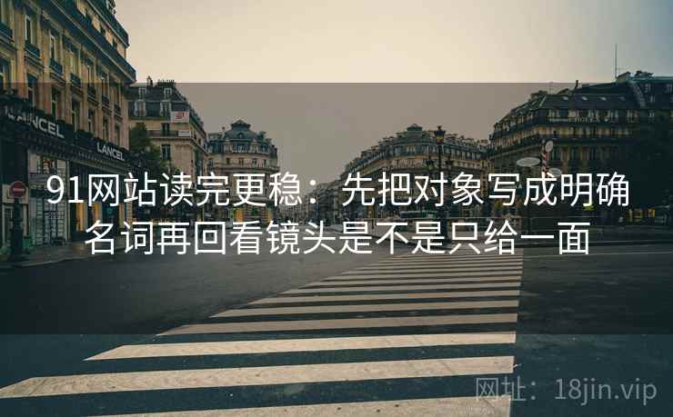 91网站读完更稳：先把对象写成明确名词再回看镜头是不是只给一面