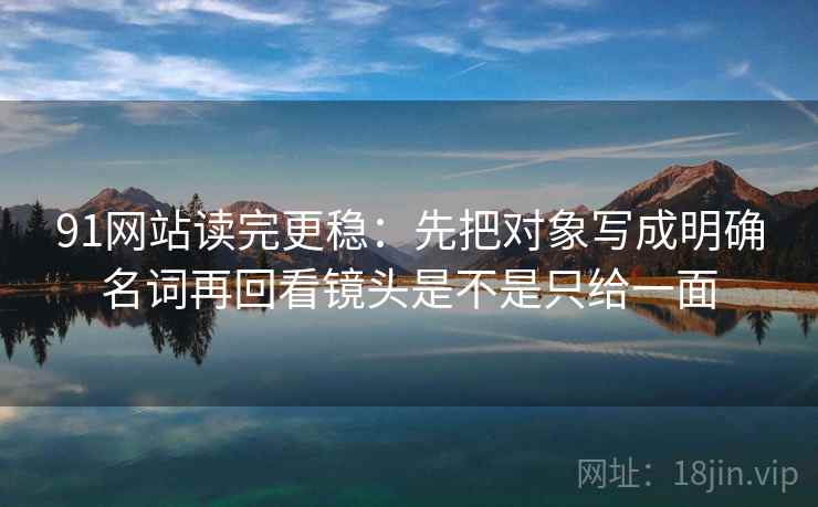 91网站读完更稳：先把对象写成明确名词再回看镜头是不是只给一面  第2张