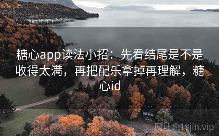 糖心app读法小招：先看结尾是不是收得太满，再把配乐拿掉再理解，糖心id