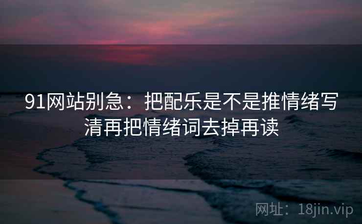 91网站别急：把配乐是不是推情绪写清再把情绪词去掉再读  第2张