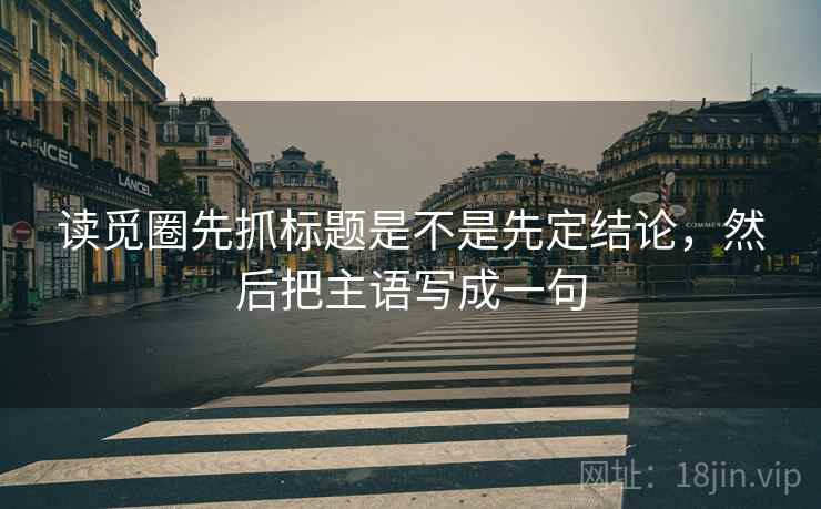 读觅圈先抓标题是不是先定结论，然后把主语写成一句