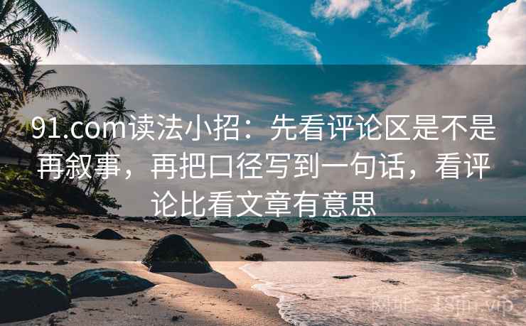 91.com读法小招：先看评论区是不是再叙事，再把口径写到一句话，看评论比看文章有意思