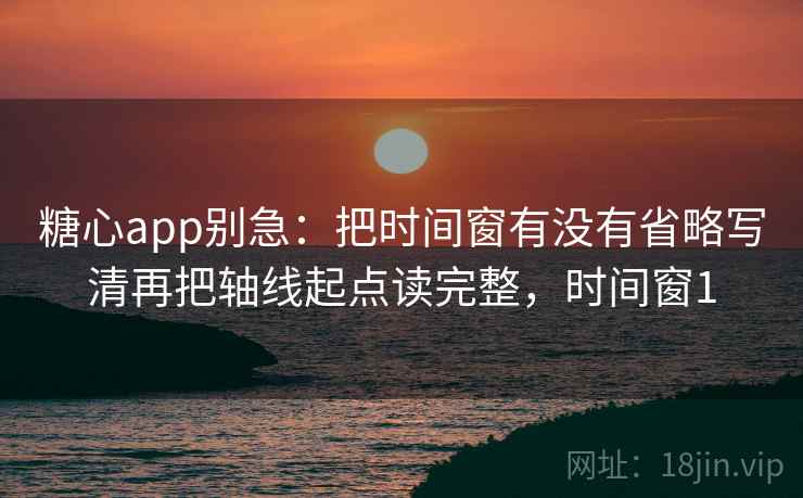 糖心app别急：把时间窗有没有省略写清再把轴线起点读完整，时间窗1  第2张