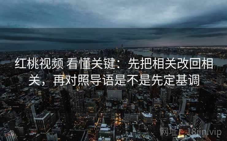 红桃视频 看懂关键：先把相关改回相关，再对照导语是不是先定基调  第2张