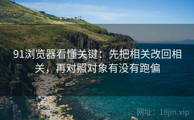 91浏览器看懂关键：先把相关改回相关，再对照对象有没有跑偏  第2张